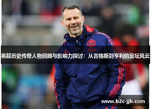 英超历史传奇人物回顾与影响力探讨:从吉格斯到亨利的足坛风云