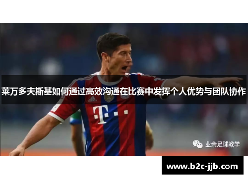 莱万多夫斯基如何通过高效沟通在比赛中发挥个人优势与团队协作