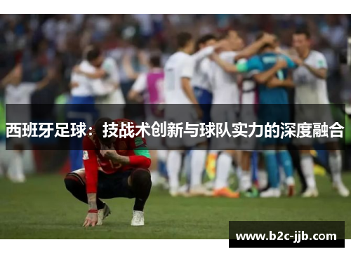 西班牙足球：技战术创新与球队实力的深度融合