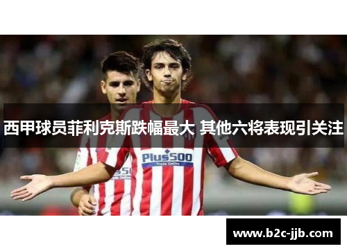 西甲球员菲利克斯跌幅最大 其他六将表现引关注