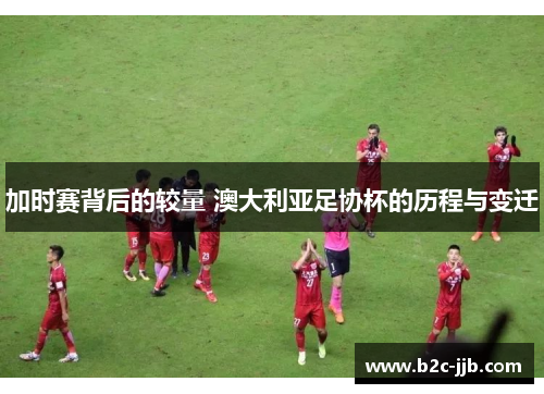 加时赛背后的较量 澳大利亚足协杯的历程与变迁