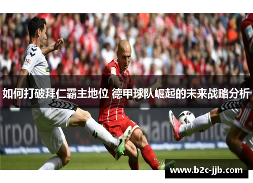 如何打破拜仁霸主地位 德甲球队崛起的未来战略分析