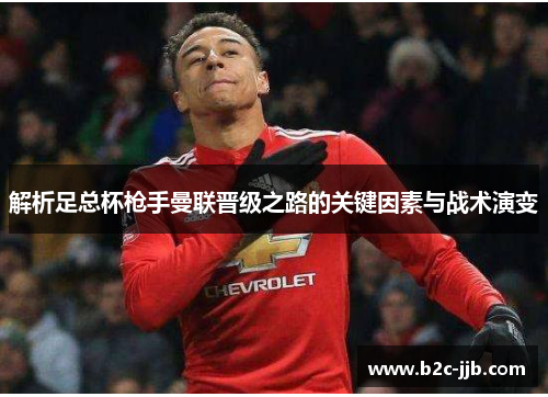 解析足总杯枪手曼联晋级之路的关键因素与战术演变