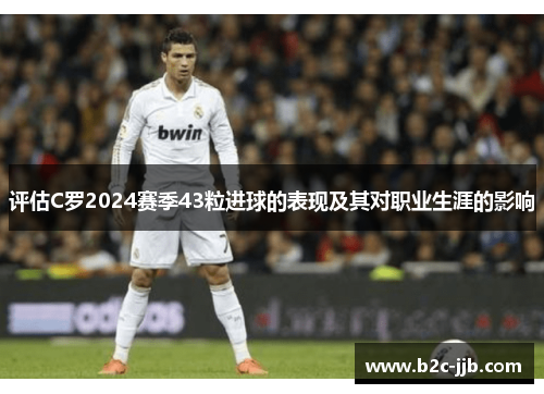 评估C罗2024赛季43粒进球的表现及其对职业生涯的影响