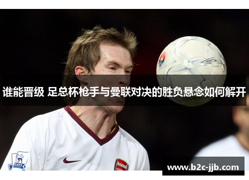 谁能晋级 足总杯枪手与曼联对决的胜负悬念如何解开