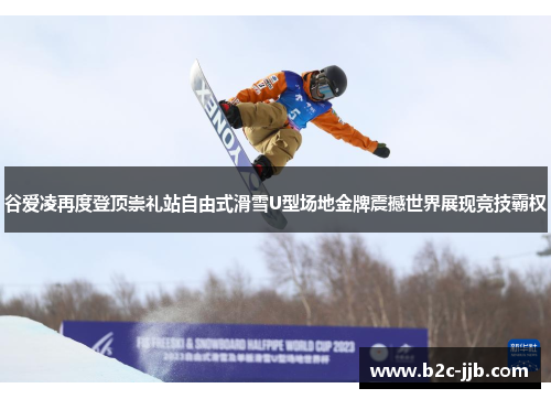 谷爱凌再度登顶崇礼站自由式滑雪U型场地金牌震撼世界展现竞技霸权