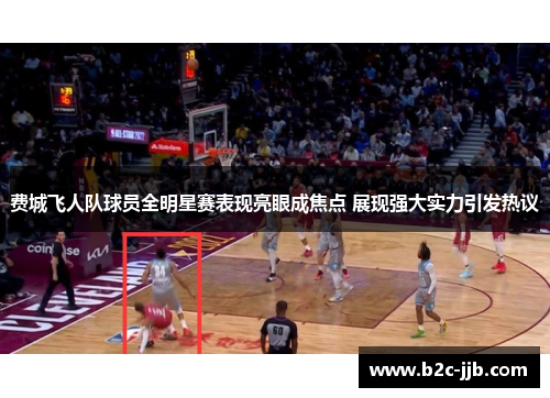 费城飞人队球员全明星赛表现亮眼成焦点 展现强大实力引发热议