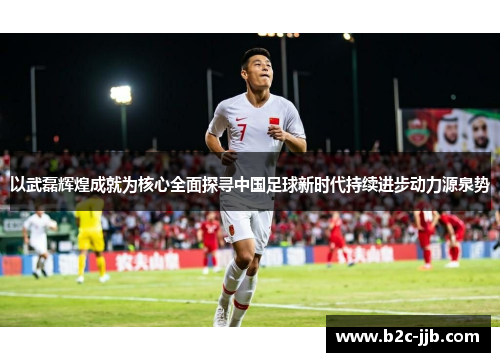以武磊辉煌成就为核心全面探寻中国足球新时代持续进步动力源泉势
