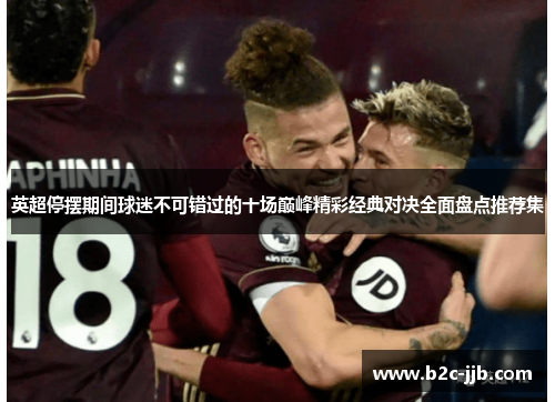 英超停摆期间球迷不可错过的十场巅峰精彩经典对决全面盘点推荐集