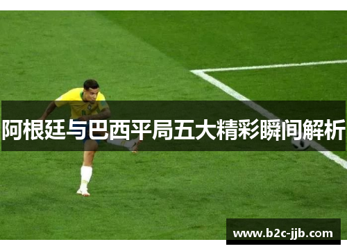 阿根廷与巴西平局五大精彩瞬间解析