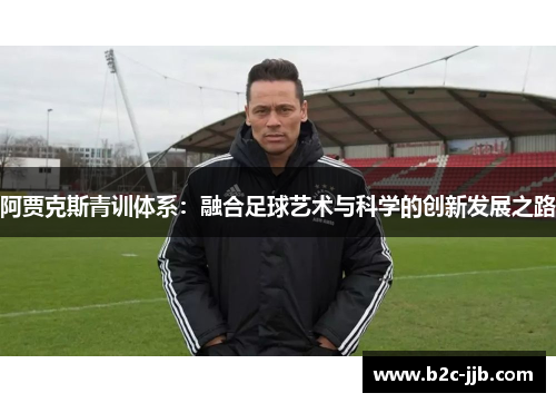 阿贾克斯青训体系:融合足球艺术与科学的创新发展之路 阿贾克斯青训体系:融合足球艺术与科学的创新发展之路