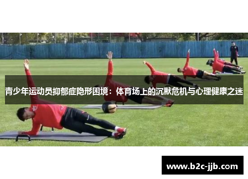 青少年运动员抑郁症隐形困境:体育场上的沉默危机与心理健康之迷 青少年运动员抑郁症隐形困境:体育场上的沉默危机与心理健康之迷