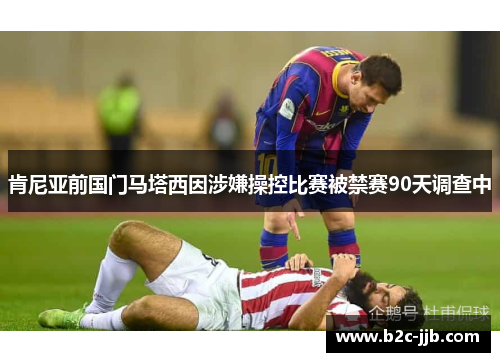 肯尼亚前国门马塔西因涉嫌操控比赛被禁赛90天调查中 肯尼亚前国门马塔西因涉嫌操控比赛被禁赛90天调查中