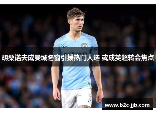 胡桑诺夫成曼城冬窗引援热门人选 或成英超转会焦点