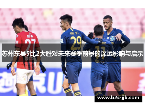 苏州东吴5比2大胜对未来赛季前景的深远影响与启示 苏州东吴5比2大胜对未来赛季前景的深远影响与启示