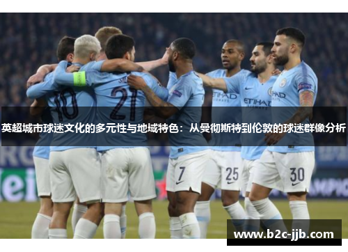 英超城市球迷文化的多元性与地域特色：从曼彻斯特到伦敦的球迷群像分析
