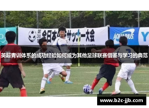 英超青训体系的成功经验如何成为其他足球联赛借鉴与学习的典范