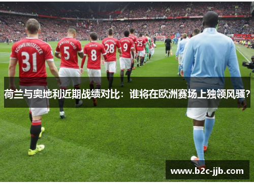荷兰与奥地利近期战绩对比：谁将在欧洲赛场上独领风骚？