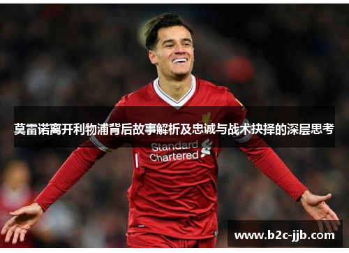 莫雷诺离开利物浦背后故事解析及忠诚与战术抉择的深层思考