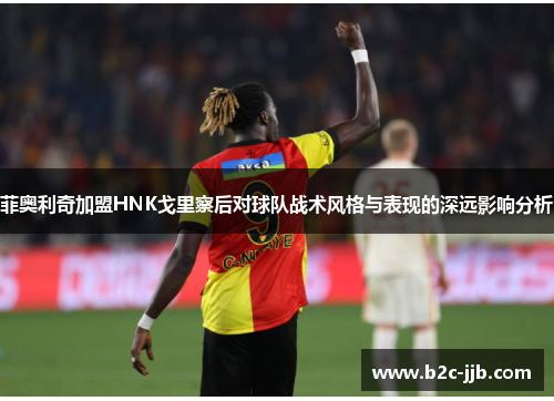 菲奥利奇加盟HNK戈里察后对球队战术风格与表现的深远影响分析