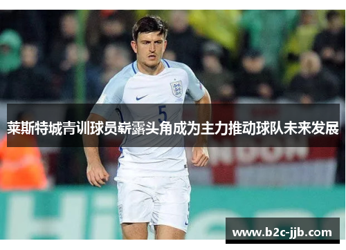 莱斯特城青训球员崭露头角成为主力推动球队未来发展