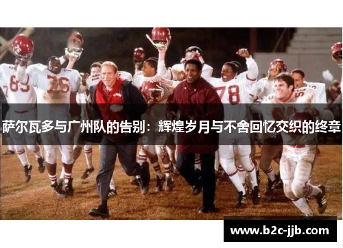 萨尔瓦多与广州队的告别:辉煌岁月与不舍回忆交织的终章 萨尔瓦多与广州队的告别:辉煌岁月与不舍回忆交织的终章