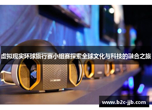 虚拟现实环球旅行赛小组赛探索全球文化与科技的融合之旅 虚拟现实环球旅行赛小组赛探索全球文化与科技的融合之旅