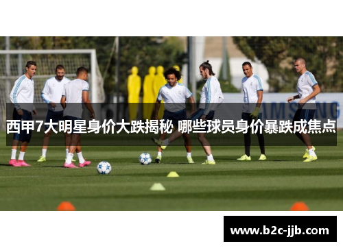 西甲7大明星身价大跌揭秘 哪些球员身价暴跌成焦点