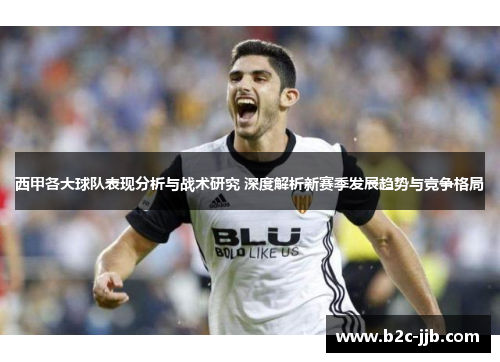 西甲各大球队表现分析与战术研究 深度解析新赛季发展趋势与竞争格局