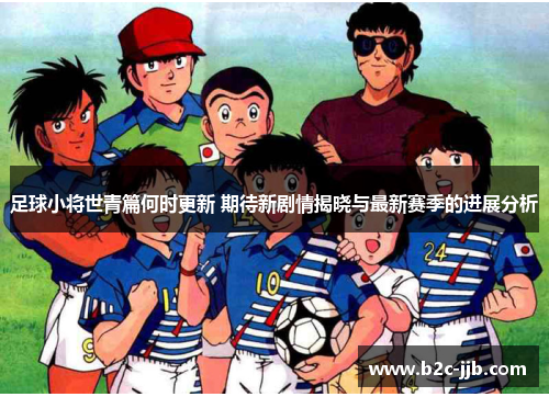 足球小将世青篇何时更新 期待新剧情揭晓与最新赛季的进展分析