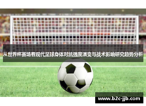 从世界杯赛场看现代足球身体对抗强度演变与战术影响研究趋势分析