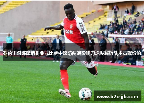 罗德里对阵摩纳哥亚冠比赛中攻防两端影响力深度解析战术贡献价值 罗德里对阵摩纳哥亚冠比赛中攻防两端影响力深度解析战术贡献价值