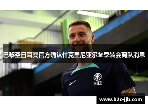 巴黎圣日耳曼官方确认什克里尼亚尔冬季转会离队消息