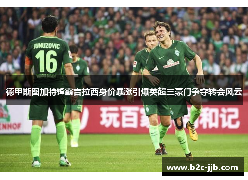 德甲斯图加特锋霸吉拉西身价暴涨引爆英超三豪门争夺转会风云