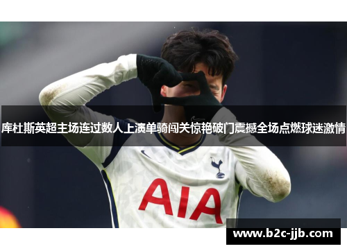 库杜斯英超主场连过数人上演单骑闯关惊艳破门震撼全场点燃球迷激情