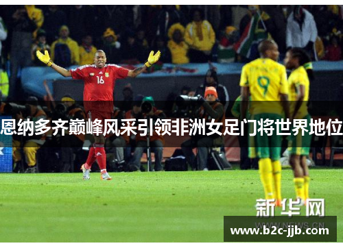 恩纳多齐巅峰风采引领非洲女足门将世界地位 恩纳多齐巅峰风采引领非洲女足门将世界地位