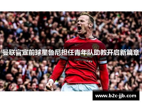 曼联官宣前球星鲁尼担任青年队助教开启新篇章 曼联官宣前球星鲁尼担任青年队助教开启新篇章