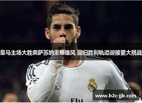 皇马主场大胜奥萨苏纳重振雄风 回归胜利轨道迎接更大挑战 皇马主场大胜奥萨苏纳重振雄风 回归胜利轨道迎接更大挑战