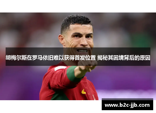胡梅尔斯在罗马依旧难以获得首发位置 揭秘其困境背后的原因 胡梅尔斯在罗马依旧难以获得首发位置 揭秘其困境背后的原因