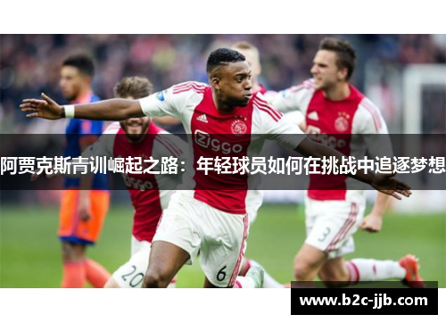 阿贾克斯青训崛起之路：年轻球员如何在挑战中追逐梦想