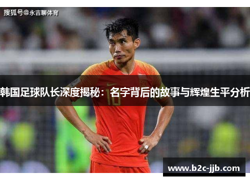 韩国足球队长深度揭秘：名字背后的故事与辉煌生平分析