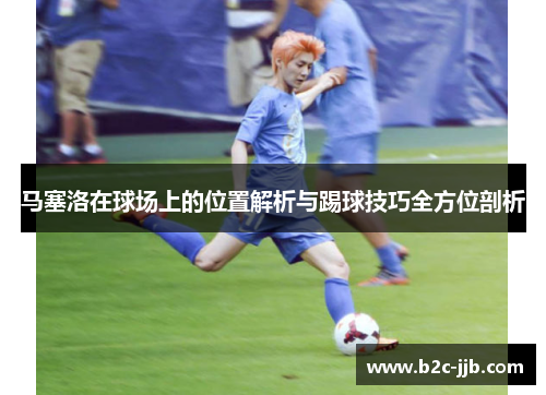 马塞洛在球场上的位置解析与踢球技巧全方位剖析