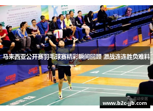 马来西亚公开赛羽毛球赛精彩瞬间回顾 激战连连胜负难料