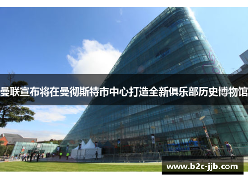 曼联宣布将在曼彻斯特市中心打造全新俱乐部历史博物馆
