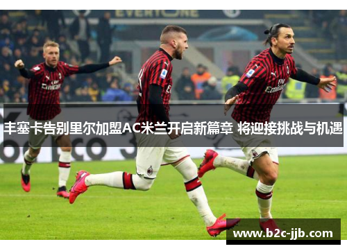 丰塞卡告别里尔加盟AC米兰开启新篇章 将迎接挑战与机遇