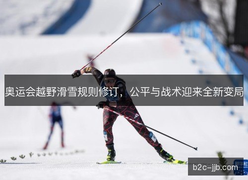 奥运会越野滑雪规则修订，公平与战术迎来全新变局