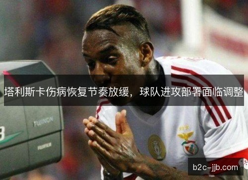 塔利斯卡伤病恢复节奏放缓,球队进攻部署面临调整 塔利斯卡伤病恢复节奏放缓,球队进攻部署面临调整